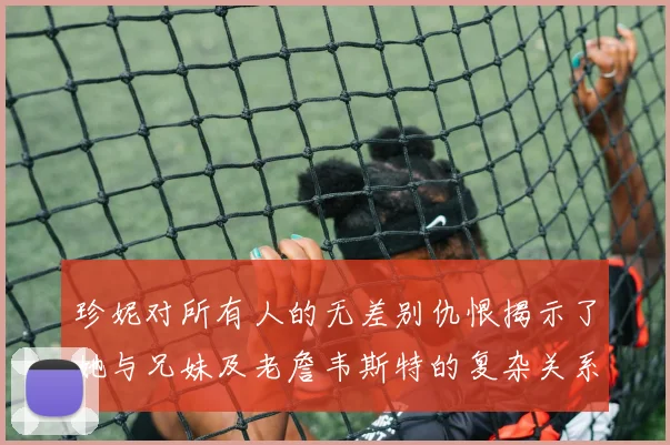 珍妮对所有人的无差别仇恨揭示了她与兄妹及老詹韦斯特的复杂关系
